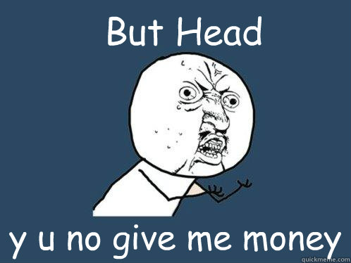 But Head y u no give me money  Y U No