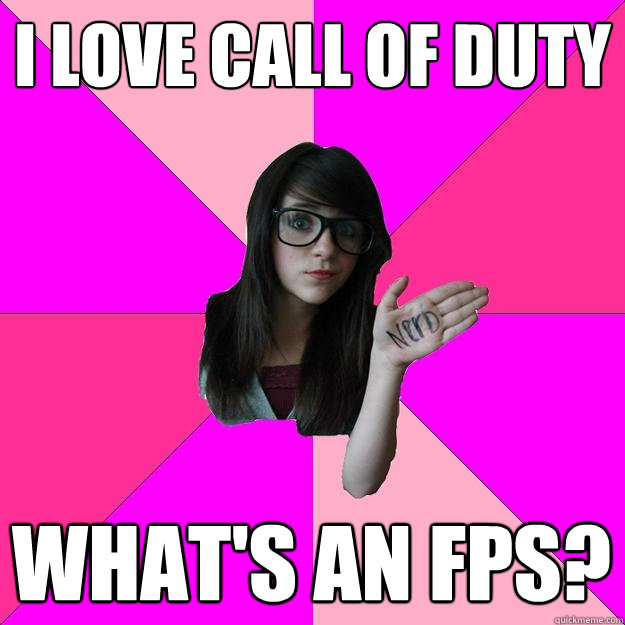 I love call of duty What's an FPS?  Idiot Nerd Girl
