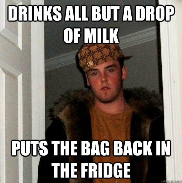 Drinks all but a drop of milk puts the bag back in the fridge  Scumbag Steve