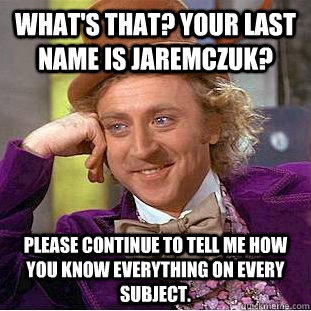 What's that? Your last name is Jaremczuk? Please continue to tell me how you know everything on every subject.  Creepy Wonka