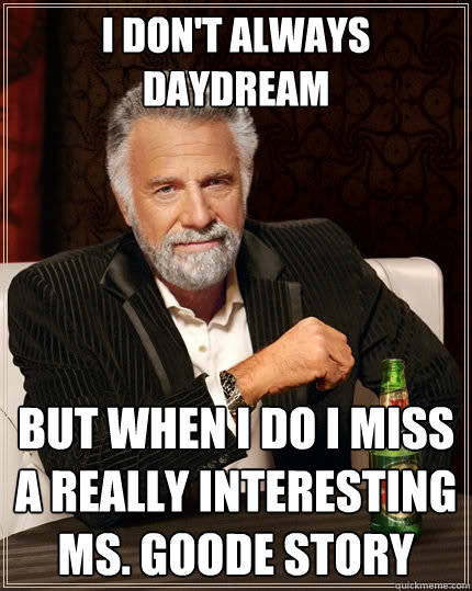 I don't always daydream but when i do i miss a really interesting Ms. goode story  The Most Interesting Man In The World
