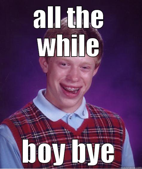 ALL THE WHILE BOY BYE Bad Luck Brian