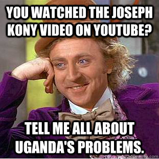 You watched the Joseph Kony video on youtube? Tell me all about Uganda's problems.  Condescending Wonka