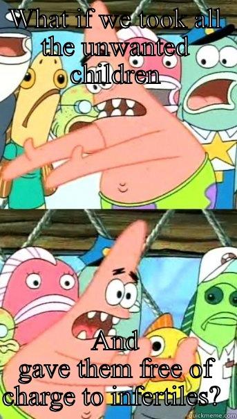 WHAT IF WE TOOK ALL THE UNWANTED CHILDREN AND GAVE THEM FREE OF CHARGE TO INFERTILES?  Push it somewhere else Patrick