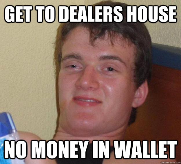 get to dealers house no money in wallet  10 Guy