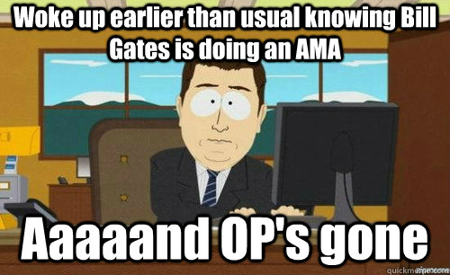Woke up earlier than usual knowing Bill Gates is doing an AMA Aaaaand OP's gone  aaaand its gone