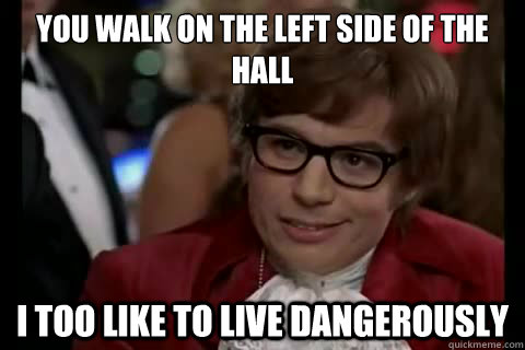 You walk on the left side of the hall i too like to live dangerously  Dangerously - Austin Powers