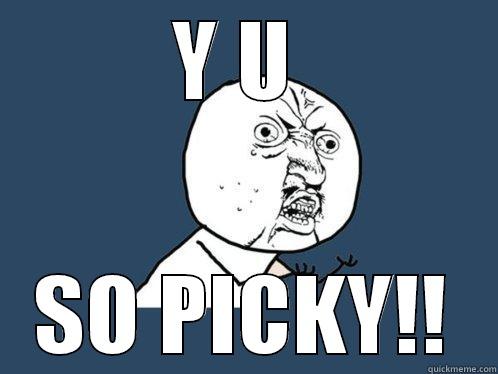 Y U  SO PICKY!! Y U No