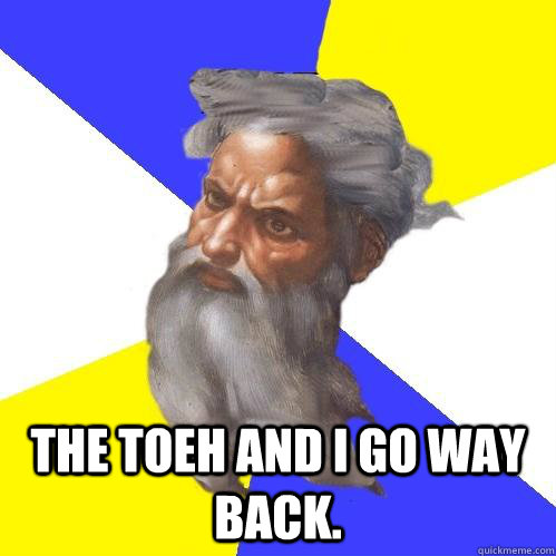  the toeh and i go way back.  Advice God