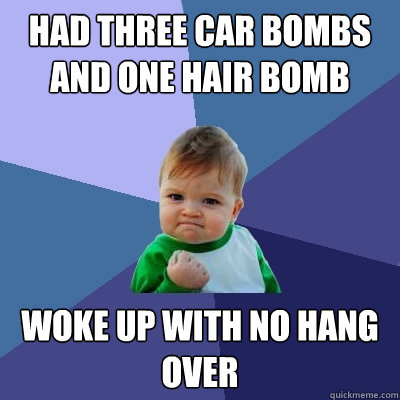 Had Three Car Bombs and one Hair Bomb  Woke up with no hang over  Success Kid