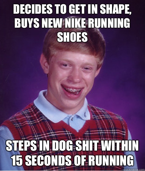 Decides to get in shape, buys new nike running shoes Steps in dog shit within 15 seconds of running  Bad Luck Brian
