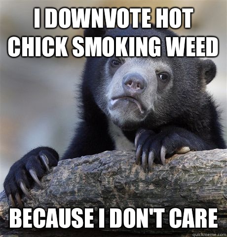I downvote hot chick smoking weed Because I don't care  Confession Bear