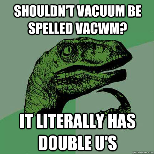 Shouldn't vacuum be spelled vacwm? It literally has double u's  Philosoraptor
