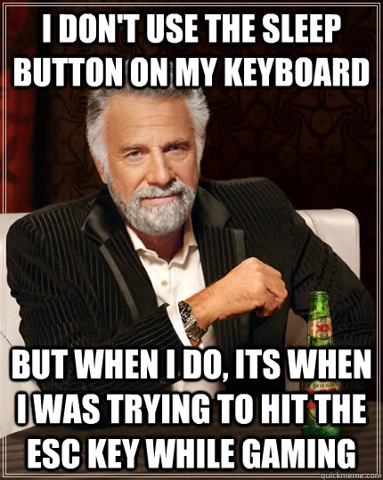 I don't use the sleep button on my keyboard but when I do, its when i was trying to hit the esc key while gaming  The Most Interesting Man In The World