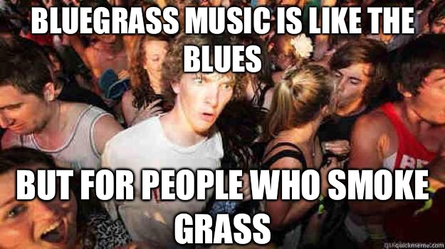 Bluegrass music is like the blues  But for people who smoke grass  Sudden Clarity Clarence