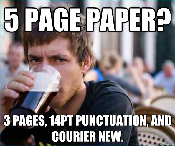 5 page paper? 3 pages, 14pt punctuation, and courier new.  Lazy College Senior