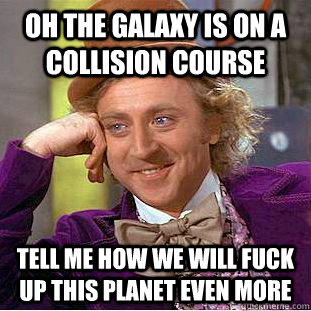 oh the galaxy is on a collision course tell me how we will fuck up this planet even more - oh the galaxy is on a collision course tell me how we will fuck up this planet even more  Condescending Wonka