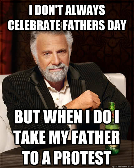 I don't always celebrate fathers day but when I do i take my father to a protest  The Most Interesting Man In The World