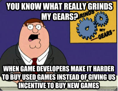 you know what really grinds my gears? When game developers make it harder to buy used games instead of giving us incentive to buy new games  Grinds my gears