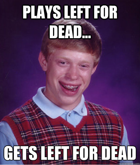 pLAYS LEFT FOR DEAD... GETS LEFT FOR DEAD
  Bad Luck Brian