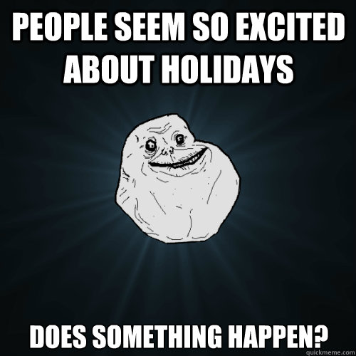people seem so excited about holidays Does something happen?  Forever Alone