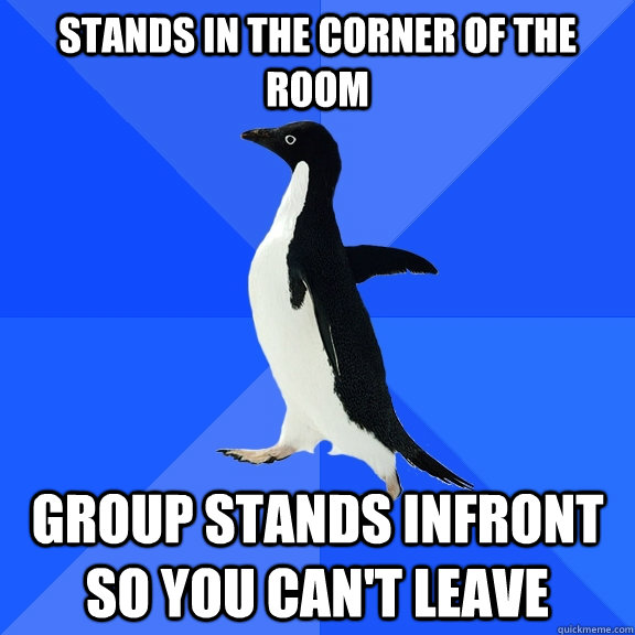 stands in the corner of the room group stands infront so you can't leave  Socially Awkward Penguin