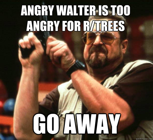 Angry Walter is too Angry for r/trees Go away  Walter