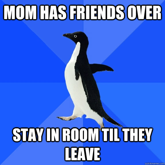 mom has friends over stay in room til they leave  Socially Awkward Penguin