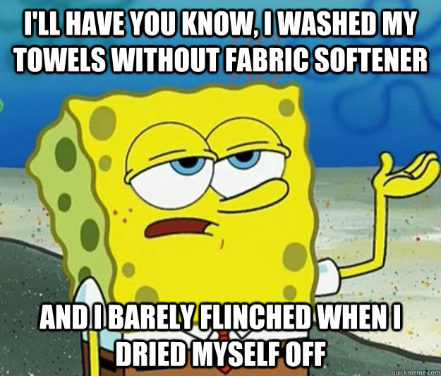 I'll have you know, I washed my towels without fabric softener and I barely flinched when i dried myself off - I'll have you know, I washed my towels without fabric softener and I barely flinched when i dried myself off  Tough Spongebob
