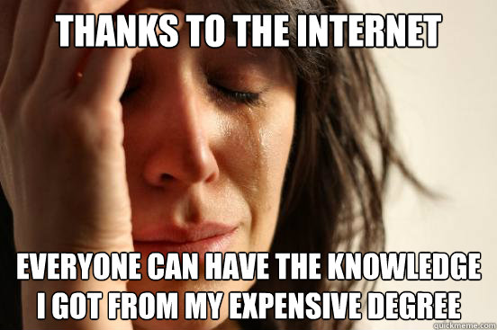 Thanks to the internet everyone can have the knowledge i got from my expensive degree  First World Problems