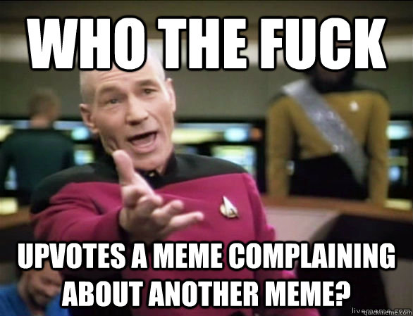 Who the fuck Upvotes a meme complaining about another meme?  Annoyed Picard HD