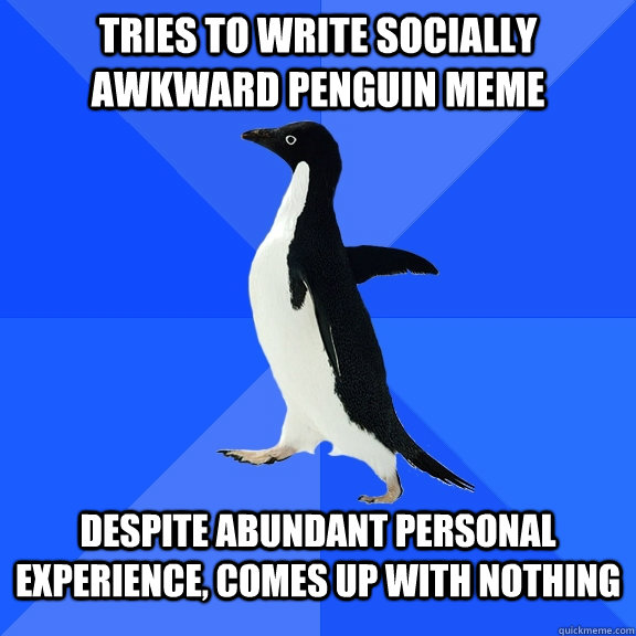Tries to write socially awkward penguin meme  despite abundant personal experience, comes up with nothing  Socially Awkward Penguin