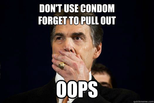 Don't Use Condom
Forget to Pull out oops  