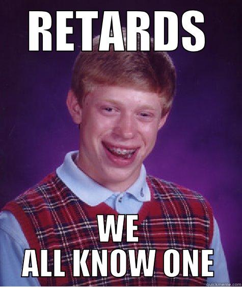 RETARDS WE ALL KNOW ONE Bad Luck Brian