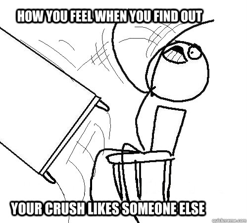 HOW YOU FEEL WHEN YOU FIND OUT YOUR CRUSH LIKES SOMEONE ELSE  - HOW YOU FEEL WHEN YOU FIND OUT YOUR CRUSH LIKES SOMEONE ELSE   rage table flip