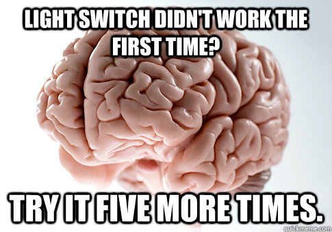 light switch didn't work the first time? try it five more times.  Scumbag Brain