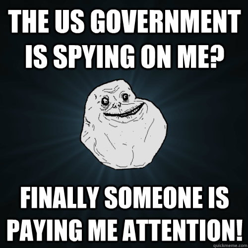 the us government is spying on me? finally someone is paying me attention!  Forever Alone