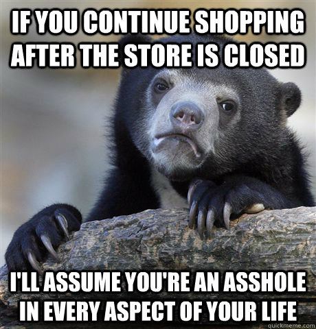 If you continue shopping after the store is closed i'll assume you're an asshole in every aspect of your life - If you continue shopping after the store is closed i'll assume you're an asshole in every aspect of your life  Confession Bear