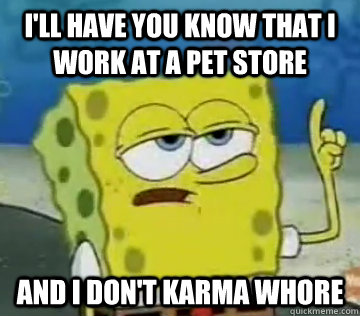 I'll Have You Know That I work at a pet store and i don't karma whore  Ill Have You Know Spongebob