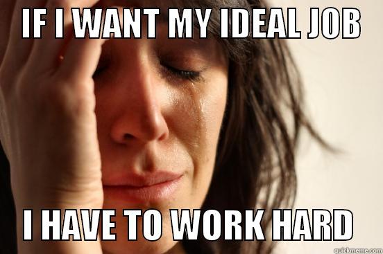    IF I WANT MY IDEAL JOB        I HAVE TO WORK HARD    First World Problems