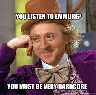 you listen to emmure? you must be very hardcore  Condescending Wonka