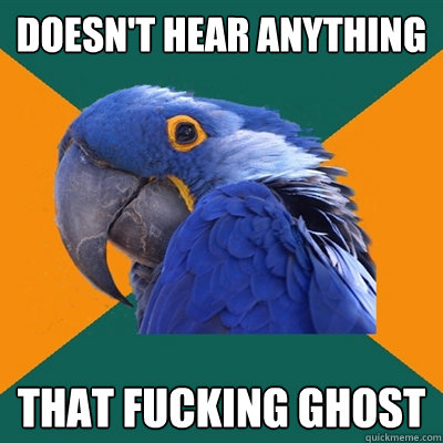 doesn't hear anything that fucking ghost  Paranoid Parrot