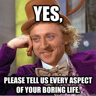 Yes, please tell us every aspect of your boring life.  Creepy Wonka