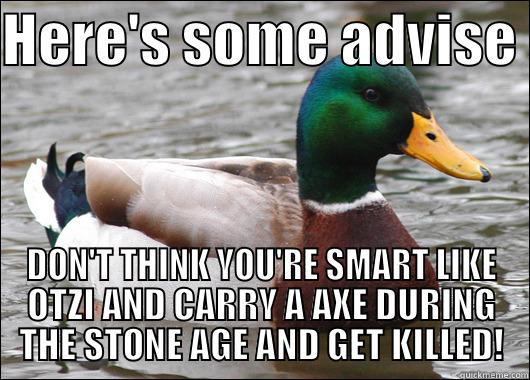 Advise man take it its free - HERE'S SOME ADVISE  DON'T THINK YOU'RE SMART LIKE OTZI AND CARRY A AXE DURING THE STONE AGE AND GET KILLED! Actual Advice Mallard