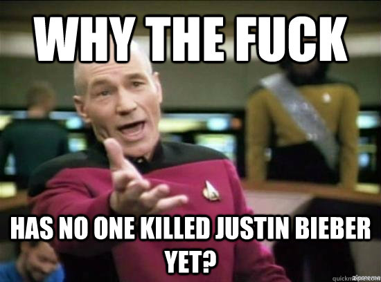 Why the fuck Has no one killed Justin Bieber yet?  Annoyed Picard HD