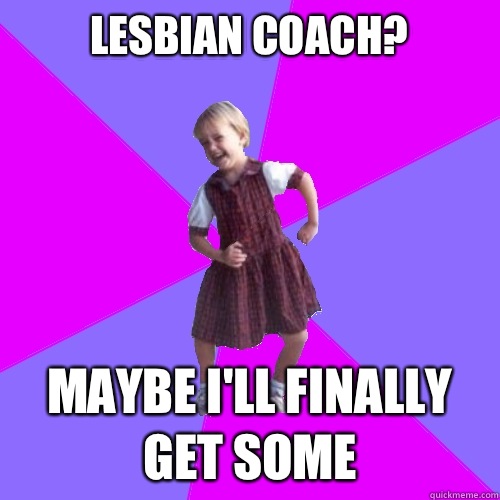 Lesbian coach? Maybe I'll finally get some  Socially awesome kindergartener