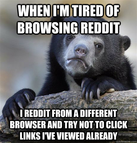 when i'm tired of browsing reddit i reddit from a different browser and try not to click links i've viewed already  Confession Bear
