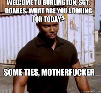 Welcome to Burlington, Sgt. Doakes. What are you looking for today? Some ties, Motherfucker  Surprise Doakes