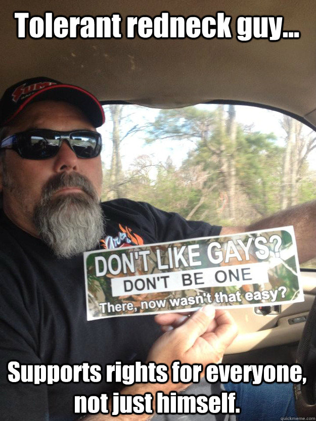 Tolerant redneck guy... Supports rights for everyone, not just himself. - Tolerant redneck guy... Supports rights for everyone, not just himself.  Misc