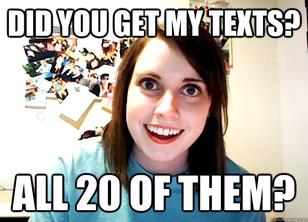 Did you get my texts? All 20 of them? - Did you get my texts? All 20 of them?  Overly Attached Girlfriend